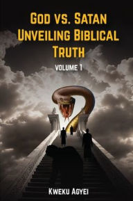 Title: GOD VS. SATAN: UNVEILING BIBLICAL TRUTH, Author: KWEKU AGYEI