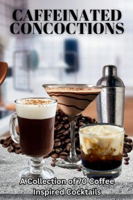 Title: Caffeinated Concoctions: A Collection of 70 Coffee Inspired Cocktails, Author: R.B. Designs
