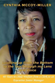 Title: Leveling up From the Bottom to the Top Through my Lens and Voice: 40 Years in Child Welfare from a Clerk to an Executive Senior Manager, Author: Cynthia Mccoy-Miller Miller