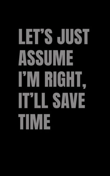 Let's Just Assume I'm Right, It'll Save Time