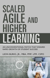 Title: SCALED AGILE AND HIGHER LEARNING: AN UNCONVENTIONAL MATCH THAT ENSURES RAPID GROWTH OF STUDENT SUCCESS, Author: Leon Burks Jr