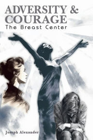Title: ADVERSITY AND COURAGE: THE BREAST CENTER, Author: Joseph Alexander