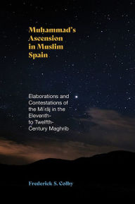 Title: Muhammad's Ascension in Muslim Spain: Elaborations and Contestations of the Mi?raj in the Eleventh- to Twelfth-Century Maghrib, Author: Frederick S. Colby