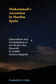 Title: Muhammad's Ascension in Muslim Spain: Elaborations and Contestations of the Mi?raj in the Eleventh- to Twelfth-Century Maghrib, Author: Frederick S. Colby
