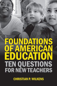 Title: Foundations of American Education: Ten Questions for New Teachers, Author: Christian P. Wilkens