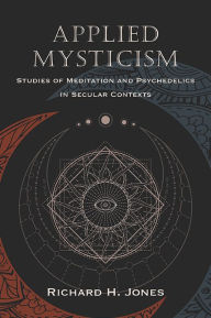 Title: Applied Mysticism: Studies of Meditation and Psychedelics in Secular Contexts, Author: Richard H. Jones