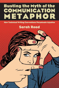 Title: Busting the Myth of the Communication Metaphor: How Technical Writing Conventions Perpetuate Injustice, Author: Sarah Read