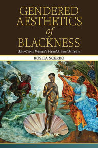 Title: Gendered Aesthetics of Blackness: Afro-Cuban Women's Visual Art and Activism, Author: Rosita Scerbo