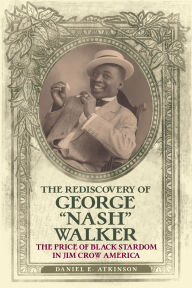 Title: The Rediscovery of George Nash Walker: The Price of Black Stardom in Jim Crow America, Author: Daniel E. Atkinson