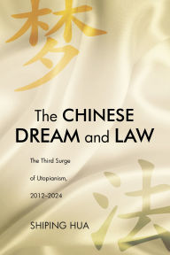 Title: The Chinese Dream and Law: The Third Surge of Utopianism, 2012-2024, Author: Shiping Hua