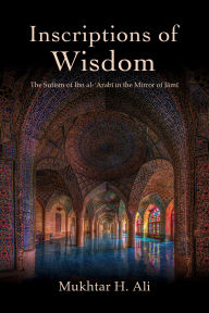 Title: Inscriptions of Wisdom: The Sufism of Ibn al-?Arabi in the Mirror of Jami, Author: Mukhtar H. Ali