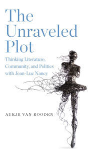 Title: The Unraveled Plot: Thinking Literature, Community, and Politics with Jean-Luc Nancy, Author: Aukje van Rooden