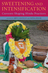 Title: Sweetening and Intensification: Currents Shaping Hindu Practices, Author: Amy L. Allocco