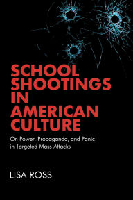 Title: School Shootings in American Culture: On Power, Propaganda, and Panic in Targeted Mass Attacks, Author: Lisa Ross