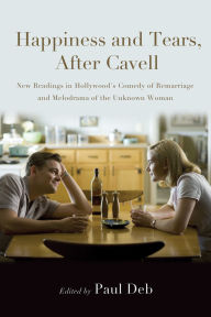 Title: Happiness and Tears, After Cavell: New Readings in Hollywood's Comedy of Remarriage and Melodrama of the Unknown Woman, Author: Paul Deb
