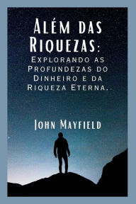 Title: Além das Riquezas: Explorando as Profundezas do Dinheiro e da Riqueza Eterna, Author: John Mayfield