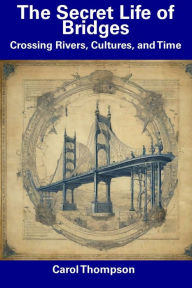Title: The Secret Life of Bridges: Crossing Rivers, Cultures, and Time, Author: Carol Thompson