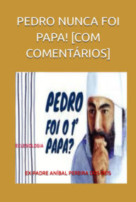 Title: Pedro Nunca Foi Papa! [com Comentários], Author: Ex-padre Anibal Pereira Dos Reis