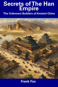 Title: Secrets of The Han Empire: The Unknown Builders of Ancient China, Author: Frank Fox