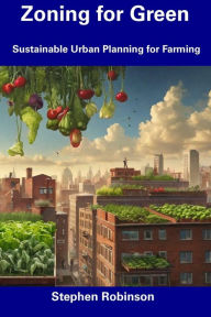 Title: Zoning for Green: Sustainable Urban Planning for Farming, Author: Stephen  Robinson