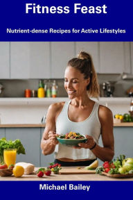 Title: Fitness Feast: Nutrient-dense Recipes for Active Lifestyles, Author: Michael Bailey