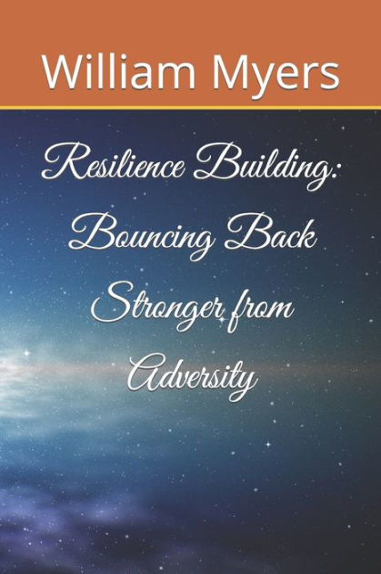 Building Resilience In Adversity: Bouncing Back Stronger Than Ever