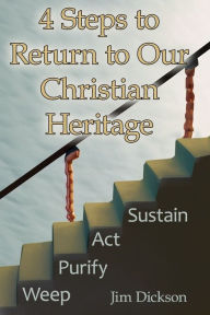 Title: 4 Steps to Return to Our Christian Heritage: Weep - Purify - Act - Sustain, Author: Jim Dickson