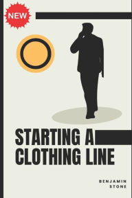Title: Starting a Clothing Line: The Comprehensive Guide to Launching Your Own Clothing Brand Business, Author: Benjamin Stone