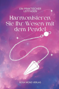 Title: Harmonisieren Sie Ihr Wesen mit dem Pendel: Ein praktischer Leitfaden, Author: Rosa Mond Verlag