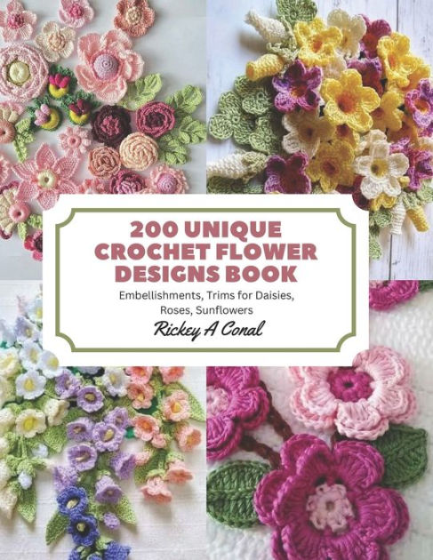 200 Unique Crochet Flower Designs Book: Embellishments, Trims for Daisies,  Roses, Sunflowers by Rickey A Conal, Paperback