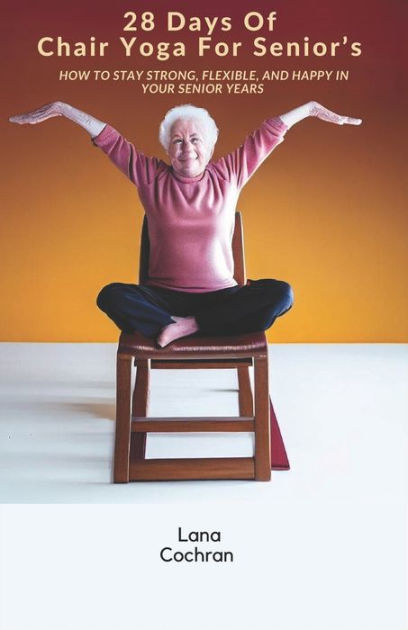 Days Of Chair Yoga For Senior S How To Stay Strong Flexible And