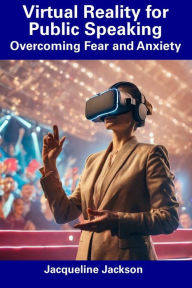 Title: Virtual Reality for Public Speaking: Overcoming Fear and Anxiety, Author: Jacqueline Jackson