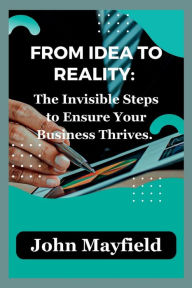 Title: From Idea to Reality: The Invisible Steps to Ensure Your Business Thrives, Author: John Mayfield