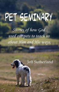 Title: Pet Seminary: Stories of how God used our pets to teach us about Him and His ways., Author: Jeff Sutherland