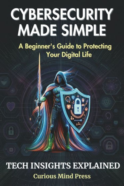 Cybersecurity Made Simple A Beginner S Guide To Protecting Your