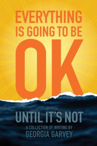 Title: Everything Is Going To Be OK (Until It's Not), Author: Georgia Garvey