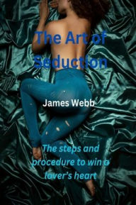 Title: THE ART OF SEDUCTION: The steps and procedure to win a lover's heart, Author: James Webb