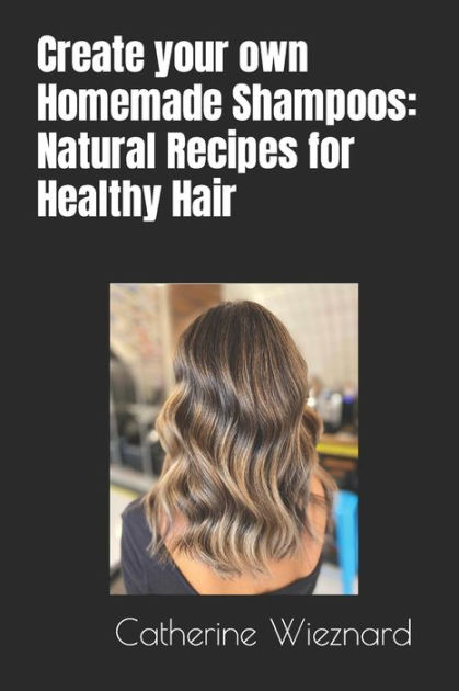 Create Your Own Homemade Shampoos Natural Recipes For Healthy Hair By Catherine Wieznard