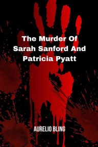 Title: The Murder Of Sarah Sanford And Patricia Pyatt: Two Ladies Murdered By One Beast Serial Killer, Author: Aurelio Bling