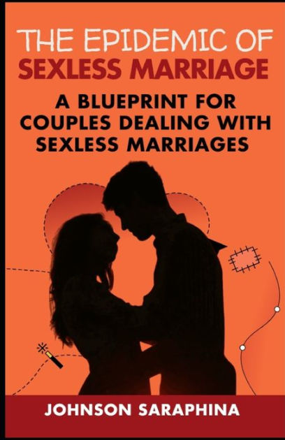 The Epidemic Of Sexless Marriage A Blueprint For Couples Dealing With Sexless Marriages By