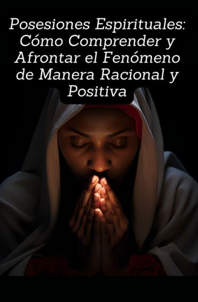 Posesiones Espirituales: Cómo Comprender y Afrontar el Fenómeno de Manera Racional y Positiva