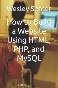 Title: How to Build a Website Using HTML, PHP, and MySQL, Author: Wesley Senter