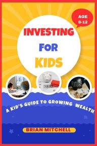 Title: INVESTING FOR KIDS: A kid's Guide to Growing Wealth, Author: BRIAN MITCHELL