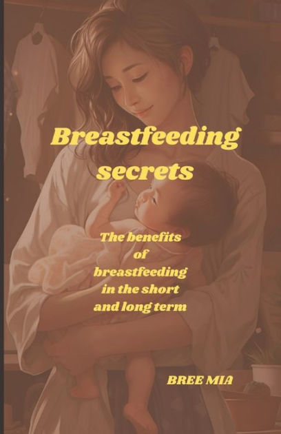 Breastfeeding Secrets The Benefits Of Breastfeeding In The Short And Long Term By Bree Mia
