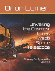 Title: Unveiling the Cosmos: James Webb Space Telescope : OpenIng Our Eyes to the Universe, Author: Orion Lumen