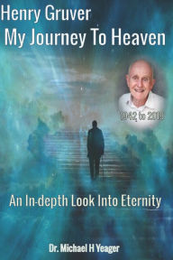 Title: Henry Gruver - My Journey To Heaven: An In-depth Look Into Eternity, Author: Michael H Yeager