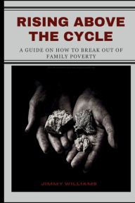 Title: Rising Above the Cycle: A Guide on How to Break Out of Family Poverty, Author: Jimmy Williams