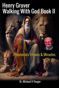 Title: Henry Gruver - Walking With God Book II: Prophecies Visions & Miracles, Author: Michael H Yeager