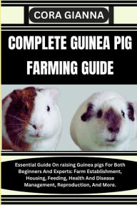 Title: Complete Guinea Pig Farming Guide: Essential Guide On raising Guinea pigs For Both Beginners And Experts: Farm Establishment, Housing, Feeding, Health And Disease Management, Reproduction, And More., Author: Cora Gianna