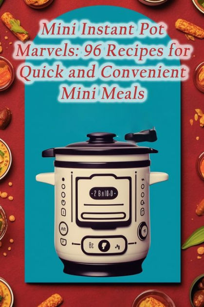 Mini Instant Pot Marvels: 96 Recipes for Quick and Convenient Mini